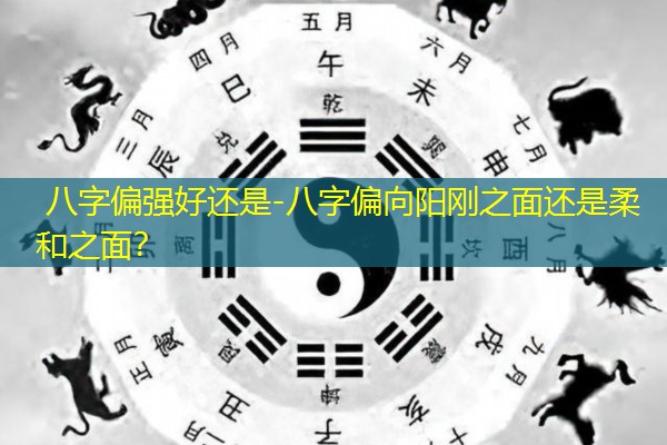  八字偏强好还是-八字偏向阳刚之面还是柔和之面？