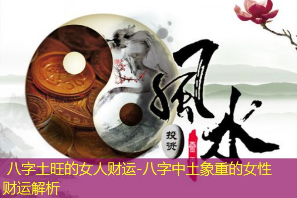  八字土旺的女人财运-八字中土象重的女性财运解析