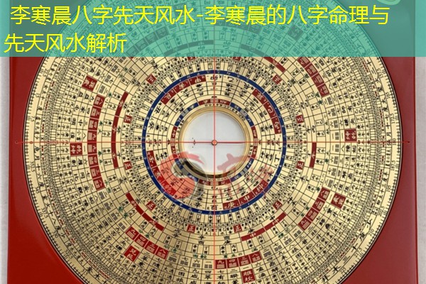  李寒晨八字先天风水-李寒晨的八字命理与先天风水解析