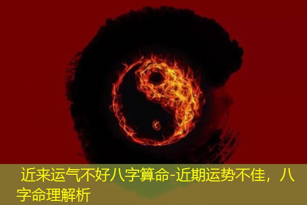  近来运气不好八字算命-近期运势不佳，八字命理解析