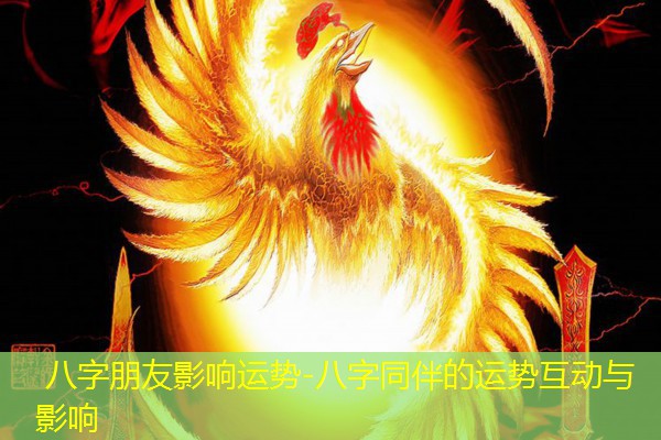  八字朋友影响运势-八字同伴的运势互动与影响