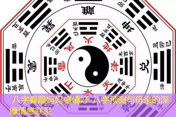  八字看跟妈妈感情好-八字预测与母亲的深厚情感联系