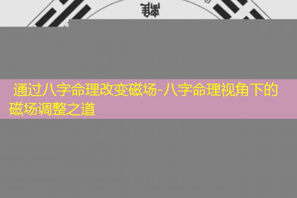  通过八字命理改变磁场-八字命理视角下的磁场调整之道