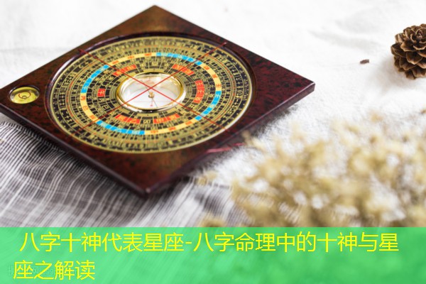  八字十神代表星座-八字命理中的十神与星座之解读