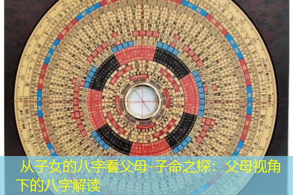  从子女的八字看父母-子命之探：父母视角下的八字解读