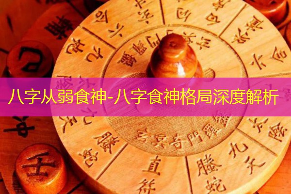  八字从弱食神-八字食神格局深度解析