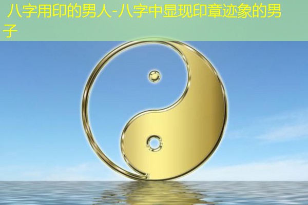  八字用印的男人-八字中显现印章迹象的男子