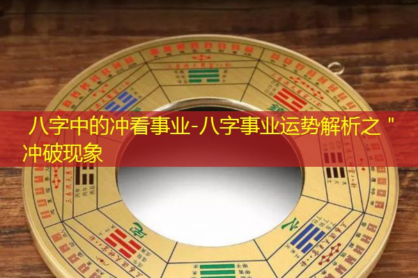  八字中的冲看事业-八字事业运势解析之＂冲破现象