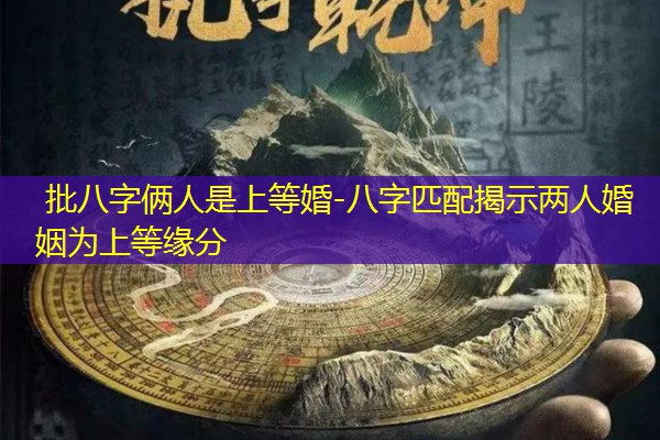  批八字俩人是上等婚-八字匹配揭示两人婚姻为上等缘分