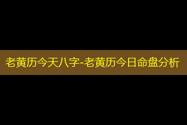  老黄历今天八字-老黄历今日命盘分析