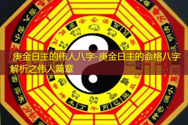  庚金日主的伟人八字-庚金日主的命格八字解析之伟人篇章