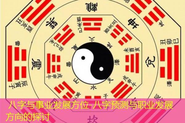  八字与事业发展方位-八字预测与职业发展方向的探讨