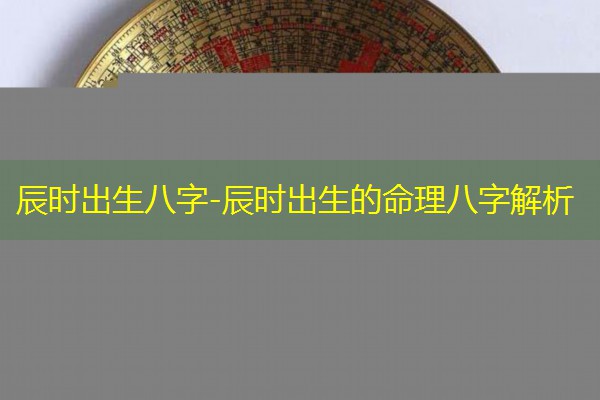  辰时出生八字-辰时出生的命理八字解析