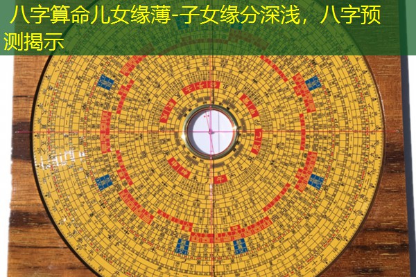  八字算命儿女缘薄-子女缘分深浅，八字预测揭示