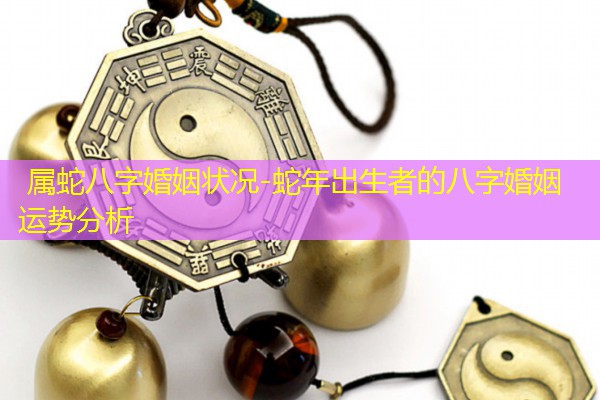  属蛇八字婚姻状况-蛇年出生者的八字婚姻运势分析