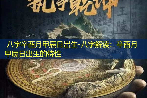  八字辛酉月甲辰日出生-八字解读：辛酉月甲辰日出生的特性