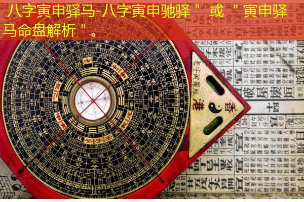  八字寅申驿马-八字寅申驰驿＂ 或 ＂寅申驿马命盘解析＂。