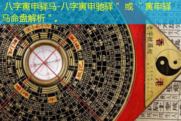  八字寅申驿马-八字寅申驰驿＂ 或 ＂寅申驿马命盘解析＂。
