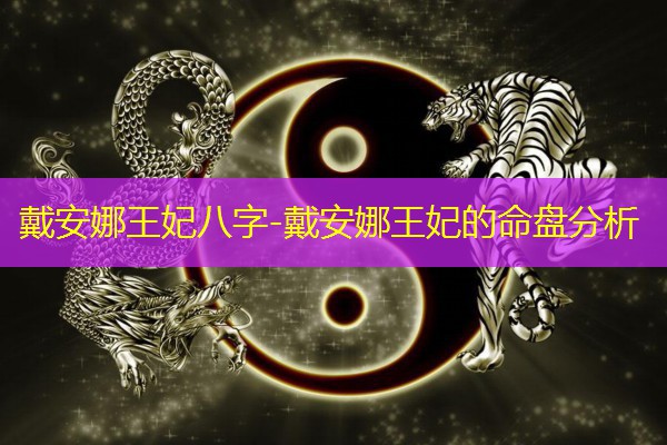  戴安娜王妃八字-戴安娜王妃的命盘分析