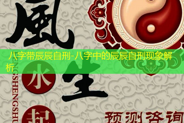  八字带辰辰自刑-八字中的辰辰自刑现象解析