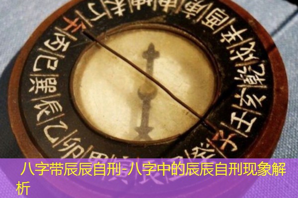  八字带辰辰自刑-八字中的辰辰自刑现象解析