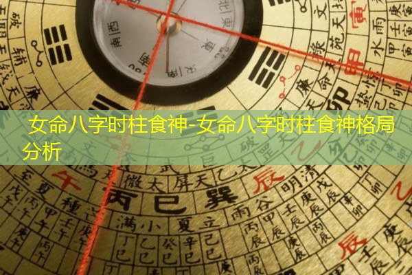  女命八字时柱食神-女命八字时柱食神格局分析