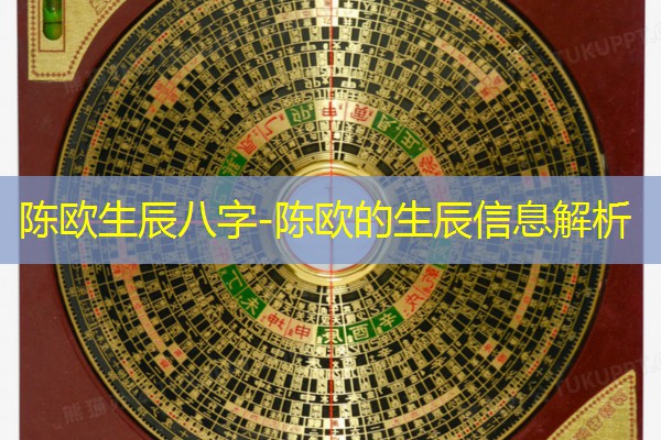  陈欧生辰八字-陈欧的生辰信息解析