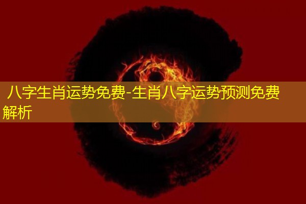  八字生肖运势免费-生肖八字运势预测免费解析