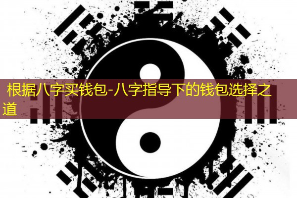  根据八字买钱包-八字指导下的钱包选择之道