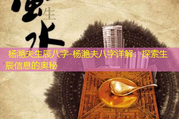  杨滟夫生辰八字-杨滟夫八字详解：探索生辰信息的奥秘
