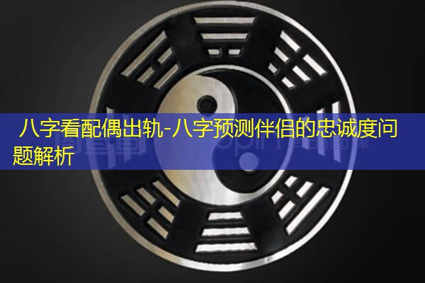  八字看配偶出轨-八字预测伴侣的忠诚度问题解析