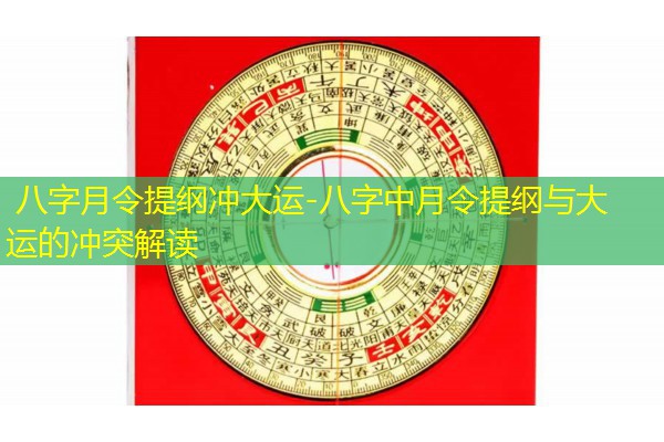  八字月令提纲冲大运-八字中月令提纲与大运的冲突解读