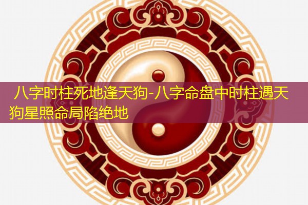  八字时柱死地逢天狗-八字命盘中时柱遇天狗星照命局陷绝地