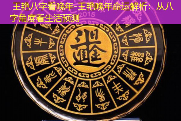  王艳八字看晚年-王艳晚年命运解析：从八字角度看生活预测
