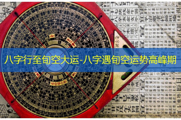  八字行至旬空大运-八字遇旬空运势高峰期