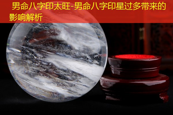  男命八字印太旺-男命八字印星过多带来的影响解析