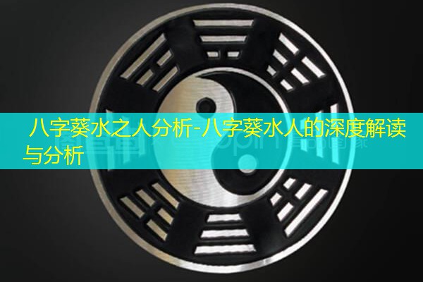  八字葵水之人分析-八字葵水人的深度解读与分析