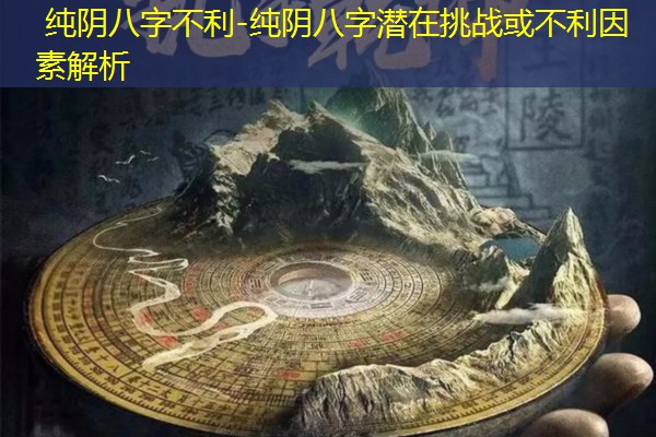  纯阴八字不利-纯阴八字潜在挑战或不利因素解析