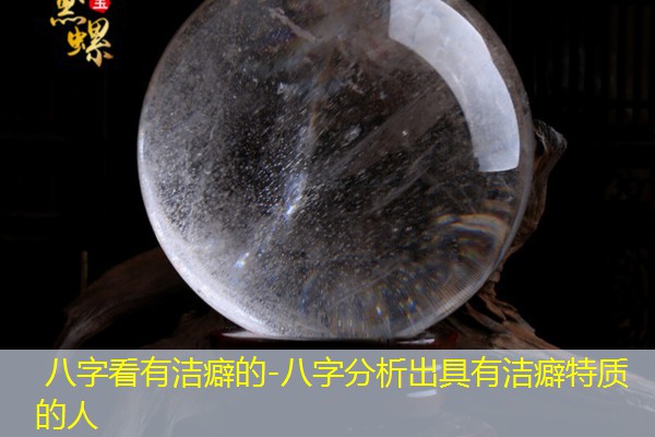  八字看有洁癖的-八字分析出具有洁癖特质的人