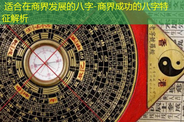  适合在商界发展的八字-商界成功的八字特征解析