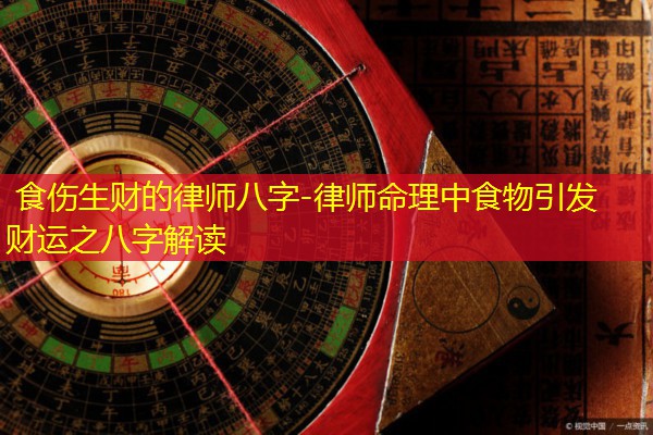  食伤生财的律师八字-律师命理中食物引发财运之八字解读