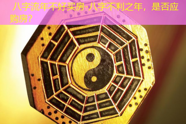  八字流年不好买房-八字不利之年，是否应购房？