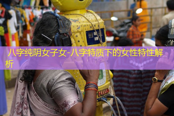  八字纯阴女子女-八字特质下的女性特性解析