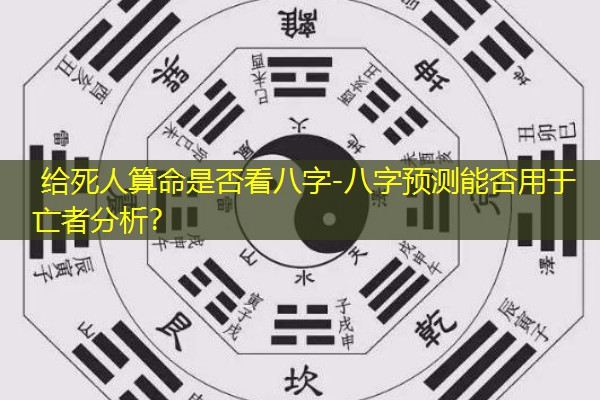  给死人算命是否看八字-八字预测能否用于亡者分析？