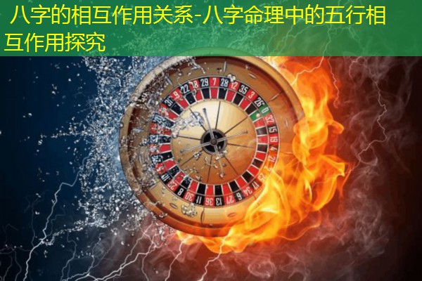  八字的相互作用关系-八字命理中的五行相互作用探究