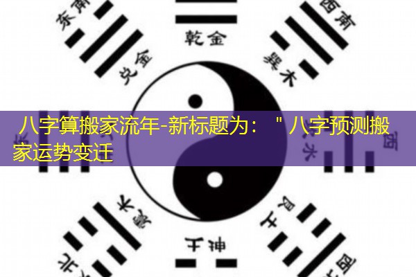  八字算搬家流年-新标题为：＂八字预测搬家运势变迁