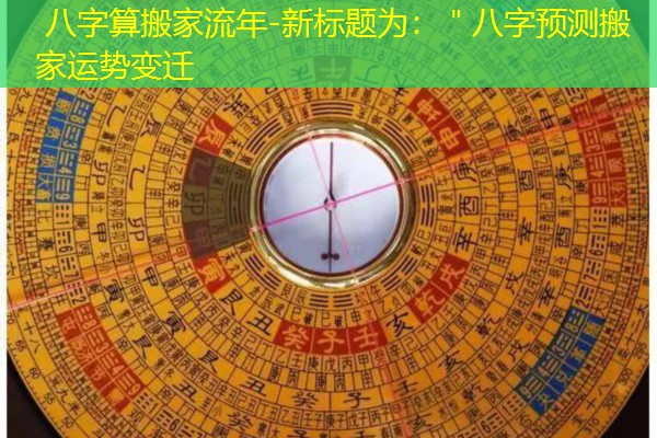  八字算搬家流年-新标题为：＂八字预测搬家运势变迁