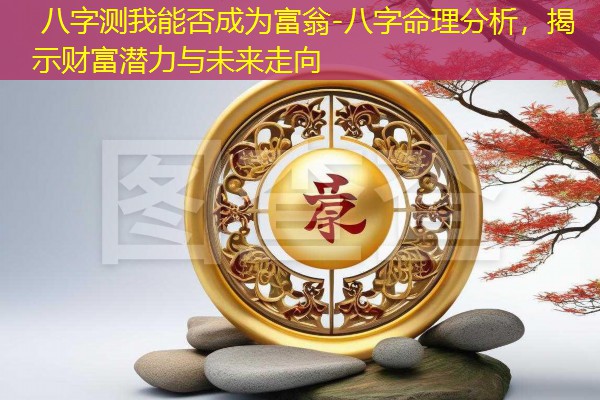  八字测我能否成为富翁-八字命理分析，揭示财富潜力与未来走向