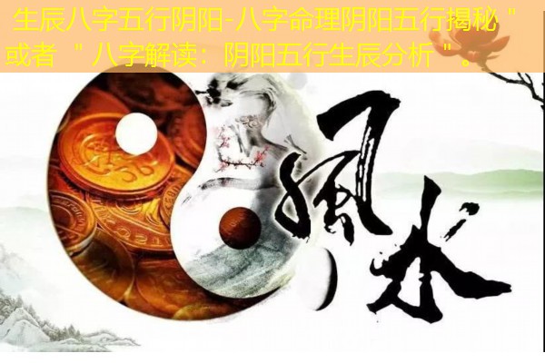  生辰八字五行阴阳-八字命理阴阳五行揭秘＂ 或者 ＂八字解读：阴阳五行生辰分析＂。