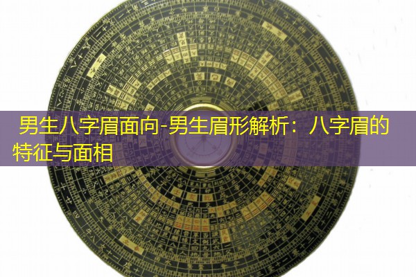  男生八字眉面向-男生眉形解析：八字眉的特征与面相